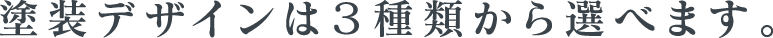 塗装デザインは３種類から選べます。